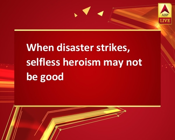 When disaster strikes, selfless heroism may not be good When disaster strikes, selfless heroism may not be good