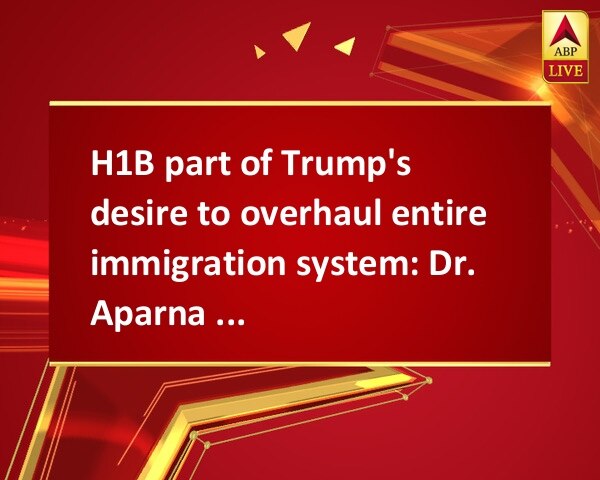 H1B part of Trump's desire to overhaul entire immigration system: Dr. Aparna Pande H1B part of Trump's desire to overhaul entire immigration system: Dr. Aparna Pande