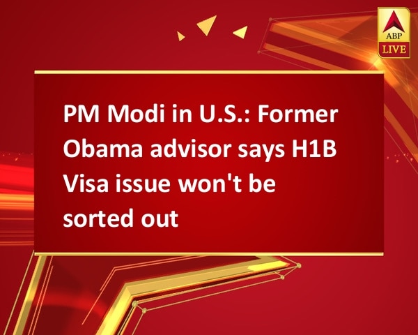 PM Modi in U.S.: Former Obama advisor says H1B Visa issue won't be sorted out PM Modi in U.S.: Former Obama advisor says H1B Visa issue won't be sorted out