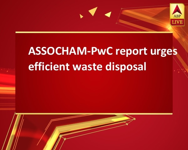 ASSOCHAM-PwC report urges efficient waste disposal ASSOCHAM-PwC report urges efficient waste disposal