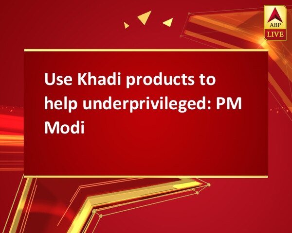 Use Khadi products to help underprivileged: PM Modi Use Khadi products to help underprivileged: PM Modi