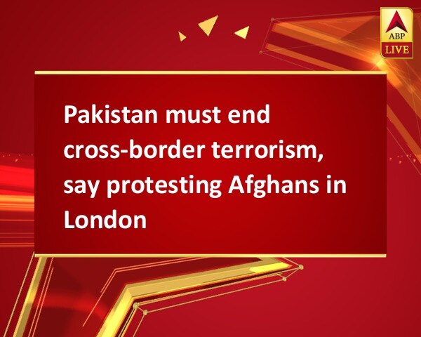 Pakistan must end cross-border terrorism, say protesting Afghans in London Pakistan must end cross-border terrorism, say protesting Afghans in London