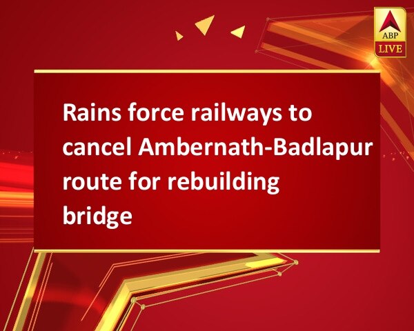 Rains force railways to cancel Ambernath-Badlapur route for rebuilding bridge Rains force railways to cancel Ambernath-Badlapur route for rebuilding bridge