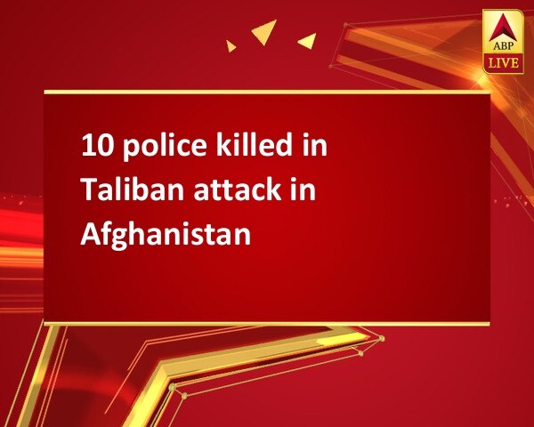 10 police killed in Taliban attack in Afghanistan 10 police killed in Taliban attack in Afghanistan