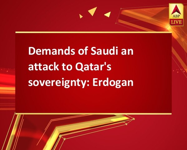 Demands of Saudi an attack to Qatar's sovereignty: Erdogan Demands of Saudi an attack to Qatar's sovereignty: Erdogan