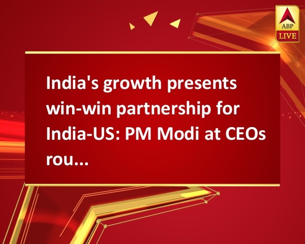 India's growth presents win-win partnership for India-US: PM Modi at CEOs roundtable India's growth presents win-win partnership for India-US: PM Modi at CEOs roundtable
