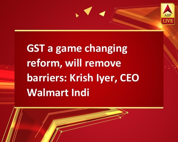 GST a game changing reform, will remove barriers: Krish Iyer, CEO Walmart India GST a game changing reform, will remove barriers: Krish Iyer, CEO Walmart India
