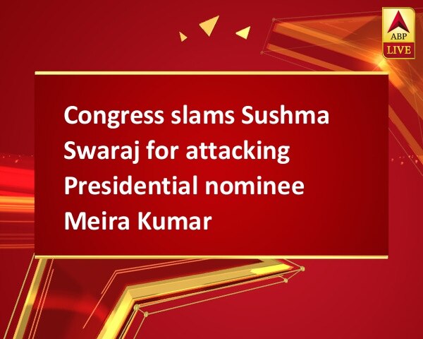 Congress slams Sushma Swaraj for attacking Presidential nominee Meira Kumar Congress slams Sushma Swaraj for attacking Presidential nominee Meira Kumar
