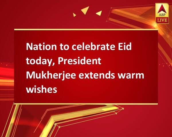 Nation to celebrate Eid today, President Mukherjee extends warm wishes Nation to celebrate Eid today, President Mukherjee extends warm wishes Nation to celebrate Eid today, President Mukherjee extends warm wishes
