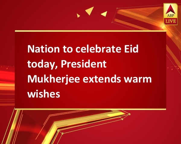 Nation to celebrate Eid today, President Mukherjee extends warm wishes Nation to celebrate Eid today, President Mukherjee extends warm wishes