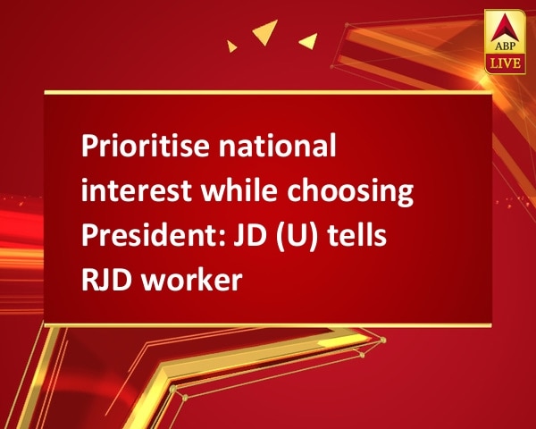 Prioritise national interest while choosing President: JD (U) tells RJD workers Prioritise national interest while choosing President: JD (U) tells RJD workers