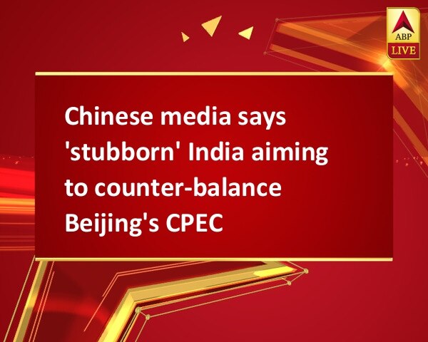 Chinese media says 'stubborn' India aiming to counter-balance Beijing's CPEC Chinese media says 'stubborn' India aiming to counter-balance Beijing's CPEC