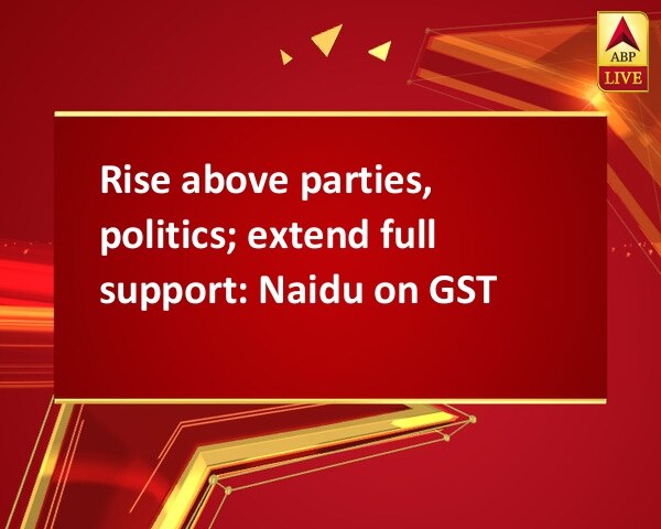 Rise above parties, politics; extend full support: Naidu on GST Rise above parties, politics; extend full support: Naidu on GST
