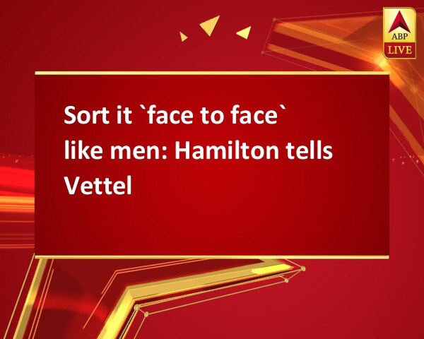 Sort it `face to face` like men: Hamilton tells Vettel Sort it `face to face` like men: Hamilton tells Vettel