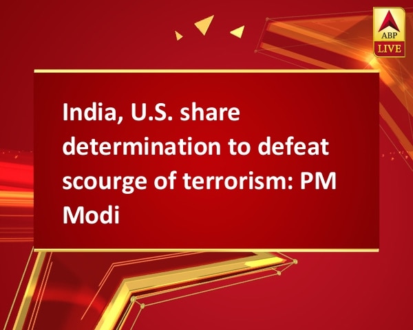 India, U.S. share determination to defeat scourge of terrorism: PM Modi India, U.S. share determination to defeat scourge of terrorism: PM Modi