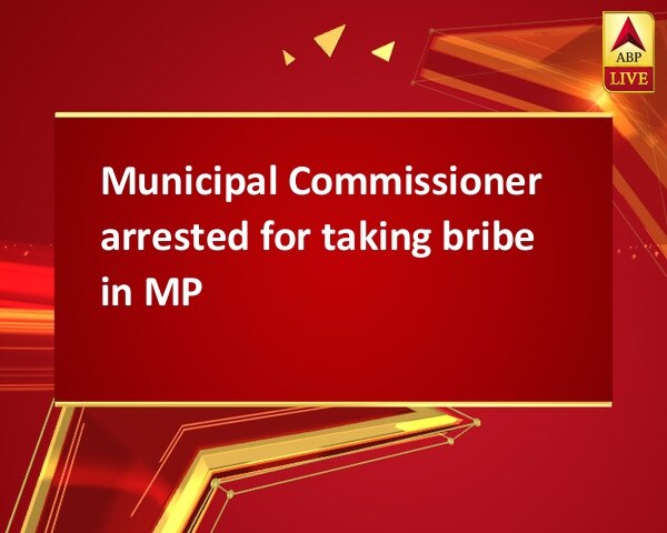 Municipal Commissioner arrested for taking bribe in MP Municipal Commissioner arrested for taking bribe in MP