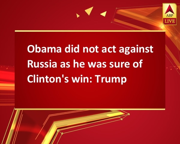 Obama did not act against Russia as he was sure of Clinton's win: Trump Obama did not act against Russia as he was sure of Clinton's win: Trump