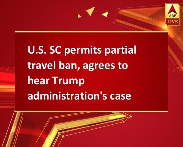 U.S. SC permits partial travel ban, agrees to hear Trump administration's case U.S. SC permits partial travel ban, agrees to hear Trump administration's case