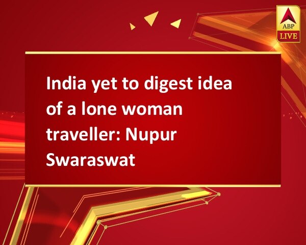 India yet to digest idea of a lone woman traveller: Nupur Swaraswat India yet to digest idea of a lone woman traveller: Nupur Swaraswat