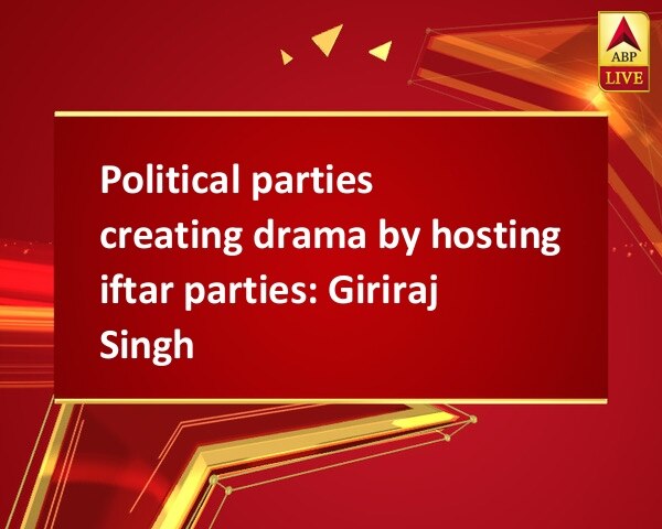 Political parties creating drama by hosting iftar parties: Giriraj Singh Political parties creating drama by hosting iftar parties: Giriraj Singh