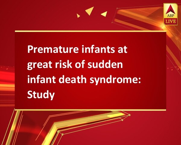 Premature infants at great risk of sudden infant death syndrome: Study Premature infants at great risk of sudden infant death syndrome: Study