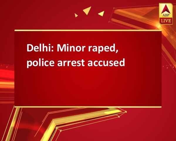 Delhi: Minor raped, police arrest accused Delhi: Minor raped, police arrest accused