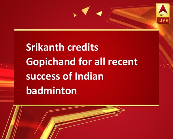 Srikanth credits Gopichand for all recent success of Indian badminton  Srikanth credits Gopichand for all recent success of Indian badminton