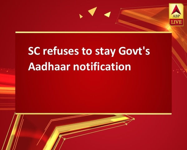 SC refuses to stay Govt's Aadhaar notification SC refuses to stay Govt's Aadhaar notification