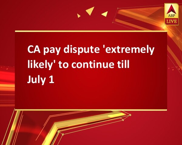 CA pay dispute 'extremely likely' to continue till July 1 CA pay dispute 'extremely likely' to continue till July 1