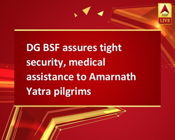 DG BSF assures tight security, medical assistance to Amarnath Yatra pilgrims DG BSF assures tight security, medical assistance to Amarnath Yatra pilgrims