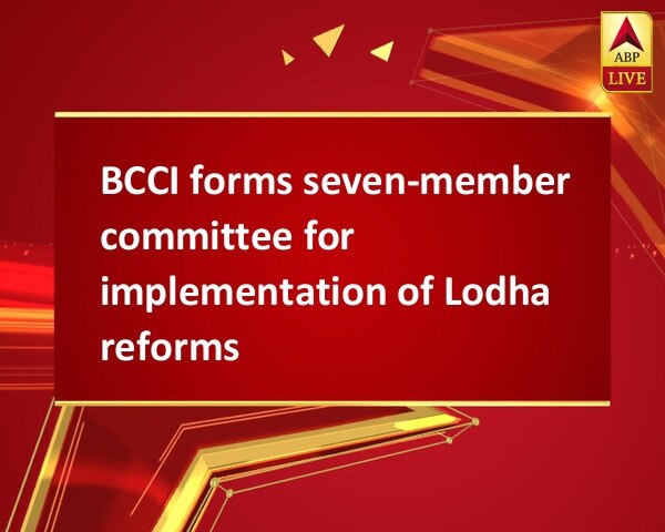 BCCI forms seven-member committee for implementation of Lodha reforms BCCI forms seven-member committee for implementation of Lodha reforms