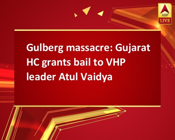Gulberg massacre: Gujarat HC grants bail to VHP leader Atul Vaidya Gulberg massacre: Gujarat HC grants bail to VHP leader Atul Vaidya