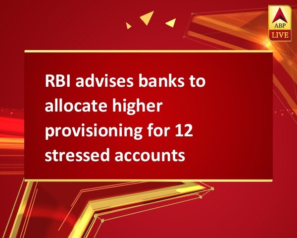 RBI advises banks to allocate higher provisioning for 12 stressed accounts RBI advises banks to allocate higher provisioning for 12 stressed accounts