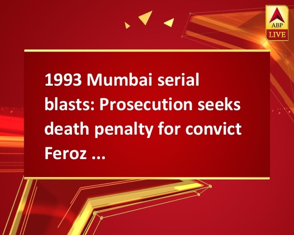 1993 Mumbai serial blasts: Prosecution seeks death penalty for convict Feroz Khan 1993 Mumbai serial blasts: Prosecution seeks death penalty for convict Feroz Khan