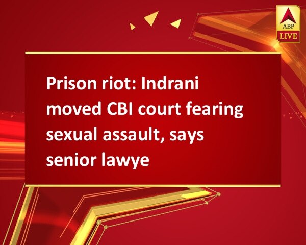 Prison riot: Indrani moved CBI court fearing sexual assault, says senior lawyer Prison riot: Indrani moved CBI court fearing sexual assault, says senior lawyer