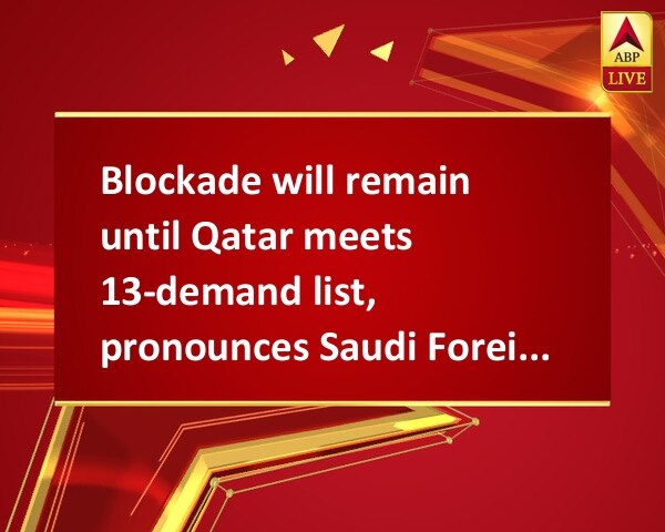 Blockade will remain until Qatar meets 13-demand list, pronounces Saudi Foreign Minister Blockade will remain until Qatar meets 13-demand list, pronounces Saudi Foreign Minister