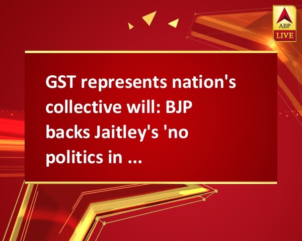 GST represents nation's collective will: BJP backs Jaitley's 'no politics in GST' remark GST represents nation's collective will: BJP backs Jaitley's 'no politics in GST' remark