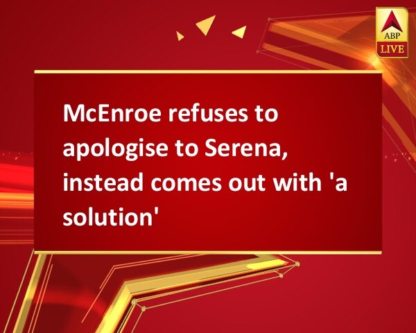 McEnroe refuses to apologise to Serena, instead comes out with 'a solution' McEnroe refuses to apologise to Serena, instead comes out with 'a solution'