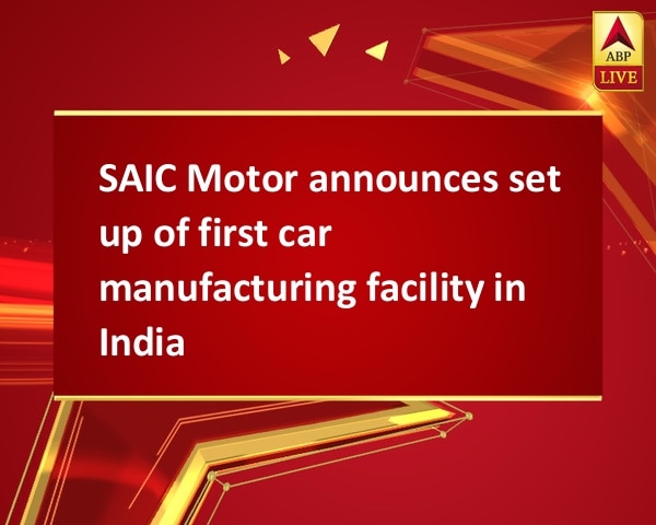SAIC Motor announces set up of first car manufacturing facility in India SAIC Motor announces set up of first car manufacturing facility in India