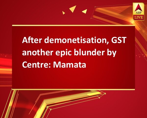 After demonetisation, GST another epic blunder by Centre: Mamata After demonetisation, GST another epic blunder by Centre: Mamata