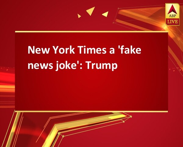 New York Times a 'fake news joke': Trump New York Times a 'fake news joke': Trump