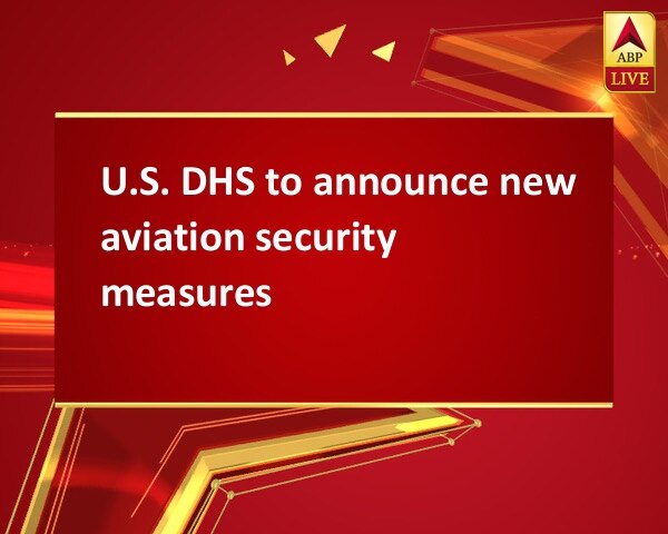 U.S. DHS to announce new aviation security measures U.S. DHS to announce new aviation security measures