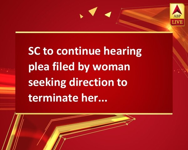 SC to continue hearing plea filed by woman seeking direction to terminate her 23-week old pregnancy SC to continue hearing plea filed by woman seeking direction to terminate her 23-week old pregnancy