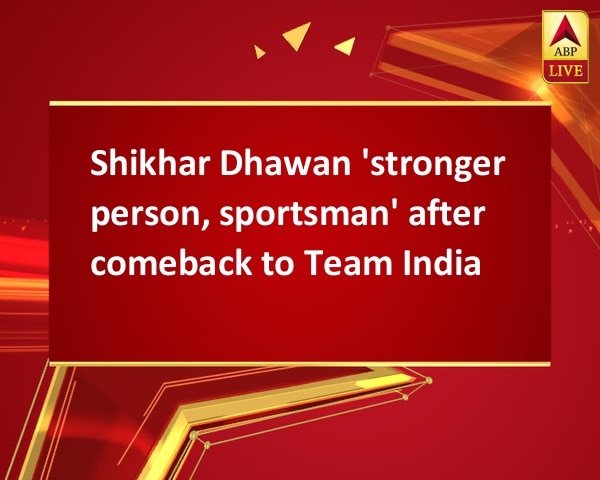 Shikhar Dhawan 'stronger person, sportsman' after comeback to Team India Shikhar Dhawan 'stronger person, sportsman' after comeback to Team India