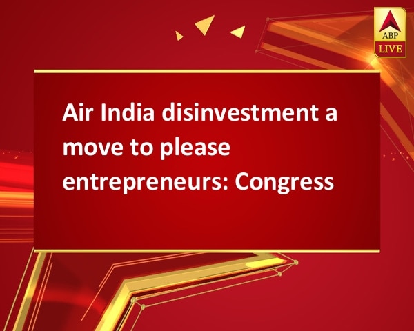 Air India disinvestment a move to please entrepreneurs: Congress Air India disinvestment a move to please entrepreneurs: Congress