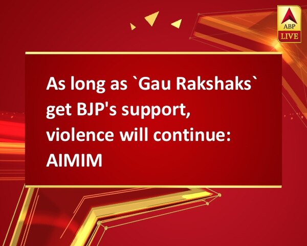 As long as `Gau Rakshaks` get BJP's support, violence will continue: AIMIM As long as `Gau Rakshaks` get BJP's support, violence will continue: AIMIM
