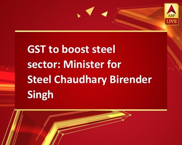 GST to boost steel sector: Minister for Steel Chaudhary Birender Singh GST to boost steel sector: Minister for Steel Chaudhary Birender Singh