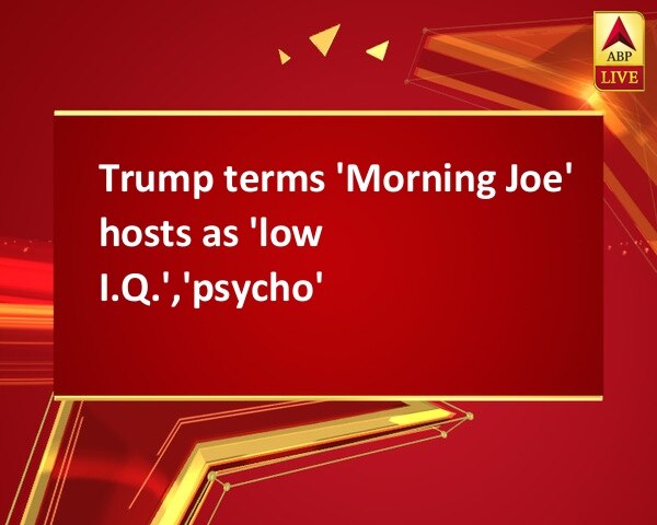 Trump terms 'Morning Joe' hosts as 'low I.Q.','psycho' Trump terms 'Morning Joe' hosts as 'low I.Q.','psycho'