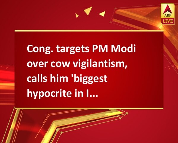 Cong. targets PM Modi over cow vigilantism, calls him 'biggest hypocrite in India' Cong. targets PM Modi over cow vigilantism, calls him 'biggest hypocrite in India'