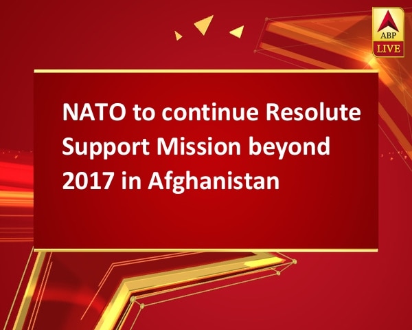 NATO to continue Resolute Support Mission beyond 2017 in Afghanistan NATO to continue Resolute Support Mission beyond 2017 in Afghanistan